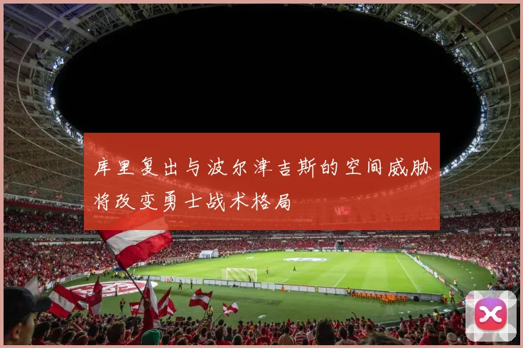 库里复出与波尔津吉斯的空间威胁将改变勇士战术格局