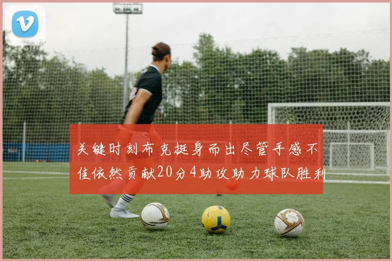 关键时刻布克挺身而出尽管手感不佳依然贡献20分4助攻助力球队胜利