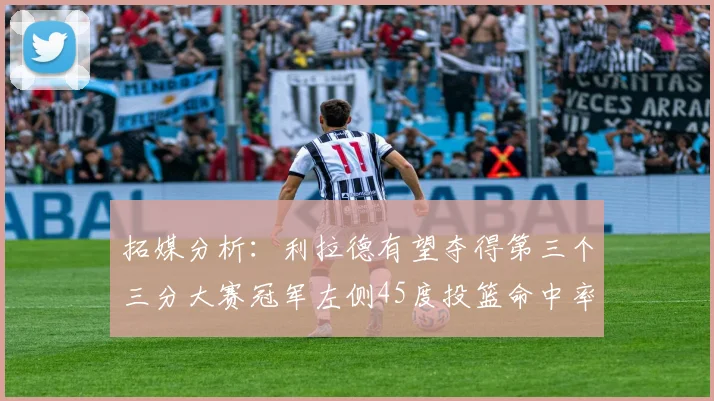 拓媒分析：利拉德有望夺得第三个三分大赛冠军左侧45度投篮命中率惊人