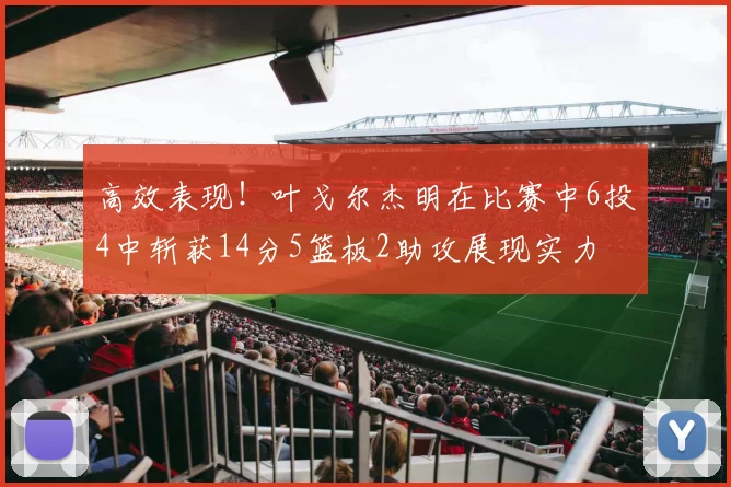 高效表现！叶戈尔杰明在比赛中6投4中斩获14分5篮板2助攻展现实力