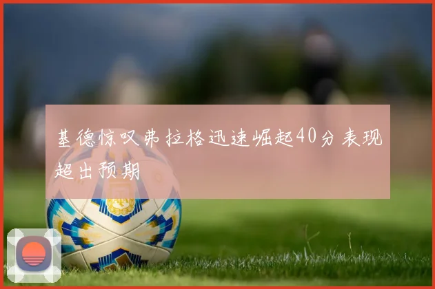 基德惊叹弗拉格迅速崛起40分表现超出预期