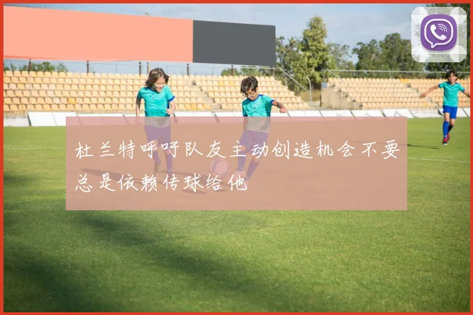 杜兰特呼吁队友主动创造机会不要总是依赖传球给他