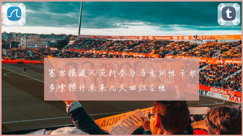 塞尔报道汉茨科参与马竞训练卡尔多索预计未来几天回归合练