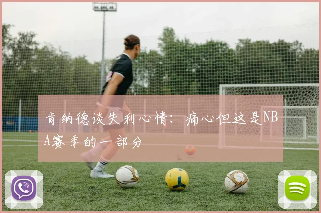 肯纳德谈失利心情：痛心但这是NBA赛季的一部分