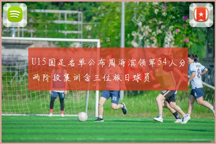 U15国足名单公布周海滨领军54人分两阶段集训含三位旅日球员