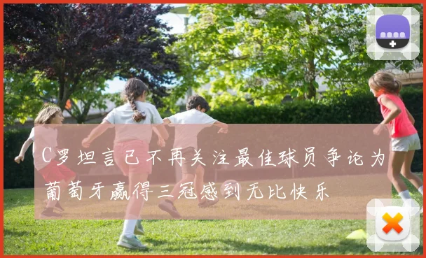 C罗坦言已不再关注最佳球员争论为葡萄牙赢得三冠感到无比快乐