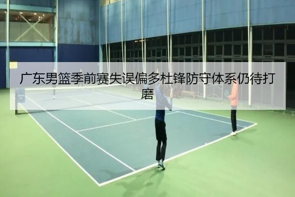 广东男篮季前赛失误偏多杜锋防守体系仍待打磨